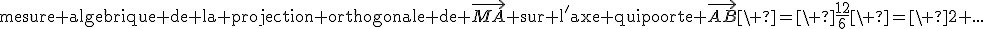 \textrm{mesure algebrique de la projection orthogonale de }\vec{MA}\textrm{ sur l'axe qui porte }\vec{AB}\ =\ \frac{12}6\ =\ 2 ...