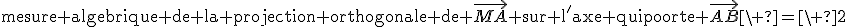 \textrm{mesure algebrique de la projection orthogonale de }\vec{MA}\textrm{ sur l'axe qui porte }\vec{AB}\ =\ 2