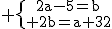 \textrm \{{2a-5=b\atop 2b=a+32}