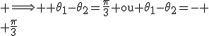 \textrm \Longrightarrow \textrm \theta_1-\theta_2=\frac{\pi}{3} ou \theta_1-\theta_2=-
 \\ \frac{\pi}{3}