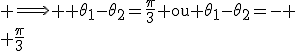 \textrm \Longrightarrow \textrm \theta_1-\theta_2=\frac{\pi}{3} ou \theta_1-\theta_2=- \\ \frac{\pi}{3}