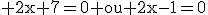 \textrm 2x+7=0 ou 2x-1=0