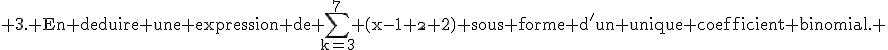 \textrm 3. En deduire une expression de \sum_{k=3}^7 \(x-1 \\ 2\) sous forme d'un unique coefficient binomial. 