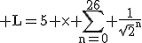 \textrm L=5 \times \Bigsum_{n=0}^{26} {__}\frac{1}{\sqrt{2}^n}