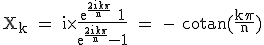 \textrm X_k = i\times\fra{e^{\fra{2ik\pi}{n}}+1}{e^{\fra{2ik\pi}{n}}-1} = - cotan(\fra{k\pi}{n})