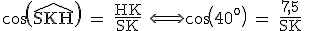 \textrm cos(\widehat{SKH}) = \frac{HK}{SK} \Longleftrightarrow cos(40^o) = \frac{7,5}{SK} 