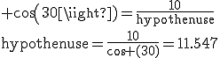 \textrm cos(30)=\frac{10}{hypothenuse}\\hypothenuse=\frac{10}{cos (30)}=11.547
