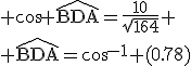 \textrm cos \widehat{BDA}=\frac{10}{\sqrt{164}} \\ \widehat{BDA}=cos^{-1} (0.78)