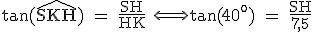 \textrm tan(\widehat{SKH}) = \frac{SH}{HK} \Longleftrightarrow tan(40^o) = \frac{SH}{7,5} 