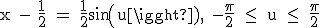 \textrm x - \fra{1}{2} = \fra{1}{2}sin(u), -\fra{\pi}{2} \le \ u \le \ \fra{\pi}{2}