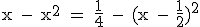 \textrm x - x^2 = \fra{1}{4} - (x - \fra{1}{2})^2