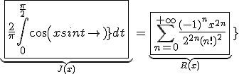 5$\blue\fbox{\forall x\in\mathbb{R}\;,\;\underb{\fbox{\frac{2}{\pi}\int_{0}^{\frac{\pi}{2}}cos(xsint)dt}}_{J(x)}=\underb{\fbox{\Bigsum_{n=0}^{+\infty}\frac{(-1)^nx^{2n}}{2^{2n}(n!)^2}}}_{R(x)}}