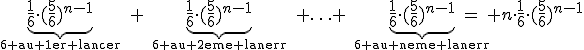 \underb{\frac{1}{6}\cdot(\frac{5}{6}\)^{n-1}}_{\text{6 au 1er lancer}}\quad+\quad\underb{\frac{1}{6}\cdot(\frac{5}{6}\)^{n-1}}_{\text{6 au 2eme lancer}}\quad+\ldots+\quad\underb{\frac{1}{6}\cdot(\frac{5}{6}\)^{n-1}}_{\text{6 au neme lancer}}= n\cdot\frac{1}{6}\cdot(\frac{5}{6}\)^{n-1}