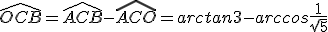 \widehat{OCB}=\widehat{ACB}-\widehat{ACO}=arctan3-arccos\frac{1}{\sqrt{5}}