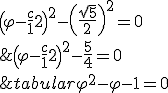 \begin {tabular}\varphi^2 - \varphi - 1 = 0 & \Longleftrightarrow & \(\varphi - \frac 1 2 \)^2 - \frac 5 4 = 0 \\ & \Longleftrightarrow & \(\varphi - \frac 1 2 \)^2 - \( \frac {\sqrt 5} 2 \)^2 = 0 \\ & \Longleftrightarrow & \(\varphi - \frac 1 2 -\frac {\sqrt 5} 2\) \(\varphi - \frac 1 2 +\frac {\sqrt 5} 2\) \end{tabular} 