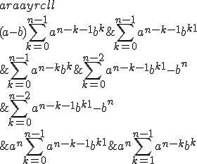 
 \\ \begin{array}{r c l c l}
 \\ (a-b)\displaystyle \sum_{k=0}^{n-1}a^{n-k-1}b^k &=& \displaystyle \sum_{k=0}^{n-1}a^{n-k}b^k &-& \displaystyle \sum_{k=0}^{n-1}a^{n-k-1}b^{k+1} \\
 \\ &=& a^n + \displaystyle \sum_{k=1}^{n-1}a^{n-k}b^k &-& \displaystyle \sum_{k=0}^{n-2}a^{n-k-1}b^{k+1}-b^n \\
 \\ &=& a^n + \displaystyle \sum_{k=0}^{n-1}a^{n-k-1}b^{k+1} &-& \displaystyle \sum_{k=0}^{n-2}a^{n-k-1}b^{k+1}-b^n \\
 \\ &=& a^n-b^n &&\\
 \\ \end{array}