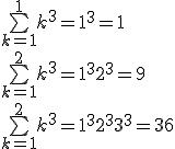 
 \\ \bigsum_{k=1}^1 k^3 = 1 ^3 = 1
 \\ \bigsum_{k=1}^2 k^3 = 1^3 + 2^3 = 9
 \\ \bigsum_{k=1}^2 k^3 = 1^3 + 2^3 + 3^3 = 36
 \\ 