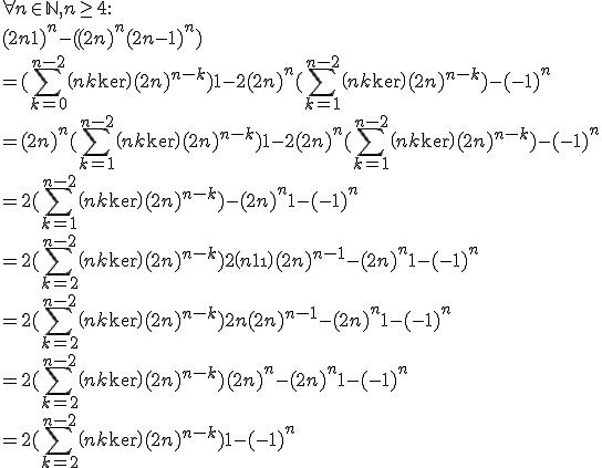 
 \\ \forall n \in \mathbb{N}, n \ge 4 :
 \\ (2n+1)^n -( (2n)^n+(2n-1)^n )
 \\ =(\sum_{k=0}^{n-2} \(n\\k\)(2n)^{n-k}) + 1 - 2(2n)^n + (\sum_{k=1}^{n-2} \(n\\k\)(2n)^{n-k}) - (-1)^n
 \\ =(2n)^n + (\sum_{k=1}^{n-2} \(n\\k\)(2n)^{n-k}) + 1 - 2(2n)^n + (\sum_{k=1}^{n-2} \(n\\k\)(2n)^{n-k}) - (-1)^n
 \\ =2(\sum_{k=1}^{n-2} \(n\\k\)(2n)^{n-k}) - (2n)^n + 1 - (-1)^n
 \\ =2(\sum_{k=2}^{n-2} \(n\\k\)(2n)^{n-k}) + 2\(n\\1\)(2n)^{n-1} - (2n)^n + 1 - (-1)^n
 \\ =2(\sum_{k=2}^{n-2} \(n\\k\)(2n)^{n-k}) + 2n(2n)^{n-1} - (2n)^n + 1 - (-1)^n
 \\ =2(\sum_{k=2}^{n-2} \(n\\k\)(2n)^{n-k}) + (2n)^n - (2n)^n + 1 - (-1)^n
 \\ =2(\sum_{k=2}^{n-2} \(n\\k\)(2n)^{n-k}) + 1 - (-1)^n
 \\ 