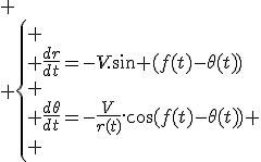 
 \\ \left\{
 \\ \frac{dr}{dt}=-V.\sin (f(t)-\theta(t))\\
 \\ \frac{d\theta}{dt}=-\frac{V}{r(t)}.\cos(f(t)-\theta(t))
 \\ 