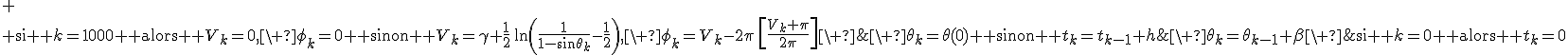 \text{si } k=0 \text{ alors } t_k=0;\ \theta_k=\theta(0) \text{ sinon } t_{k}=t_{k-1}+h;\ \theta_k=\theta_{k-1}+\beta\ ;
 \\ \text{si } k=1000 \text{ alors } V_k=0,\ \phi_k=0 \text{ sinon } V_k=\gamma+\frac{1}{2}\,\ln\left(\frac{1}{1-\sin\theta_k}-\frac{1}{2}\right),\ \phi_k=V_k-2\pi\,\left[\frac{V_k+\pi}{2\pi}\right]\ ;