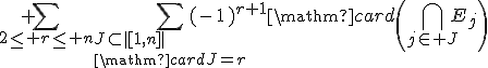 \begin{array}{rcl}\mathrm{card}\left(\Bigcup_{1\le i\le n+1}E_i\right)&=&\mathrm{card}\left(E_1\right)+...+\mathrm{card}\left(E_n\right)+\mathrm{card}\left(E_{n+1}\right)\\&&+\Bigsum_{2\le r\le n}\Bigsum_{J\subset|[1,n]|\\\mathrm{card}J=r}(-1)^{r+1}\mathrm{card}\left(\Bigcap_{j\in J}E_j\right)\\&&+\Bigsum_{2\le r\le n}\Bigsum_{J\subset|[1,n]|\\\mathrm{card}J=r-1}(-1)^{r+1}\mathrm{card}\left(\left(\Bigcap_{j\in J}E_j\right)\cap E_{n+1}\right)\\&&-(-1)^{n+1}\mathrm{card}\left(E_1\cap ...\cap E_{n+1}\right)\end{array}