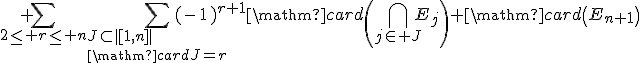 \begin{array}{rcl}\mathrm{card}\left(\Bigcup_{1\le i\le n+1}E_i\right)&=&\mathrm{card}\left(E_1\right)+...+\mathrm{card}\left(E_n\right)\\&&+\Bigsum_{2\le r\le n}\Bigsum_{J\subset|[1,n]|\\\mathrm{card}J=r}(-1)^{r+1}\mathrm{card}\left(\Bigcap_{j\in J}E_j\right)+\mathrm{card}\left(E_{n+1}\right)\\&&+\Bigsum_{2\le r\le n}\Bigsum_{J\subset|[1,n]|\\\mathrm{card}J=r-1}(-1)^{r+1}\mathrm{card}\left(\left(\Bigcap_{j\in J}E_j\right)\cap E_{n+1}\right)\\&&-(-1)^{n+1}\mathrm{card}\left(E_1\cap ...\cap E_{n+1}\right)\end{array}