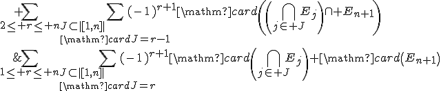 \begin{array}{rcl}\mathrm{card}\left(\Bigcup_{1\le i\le n+1}E_i\right)&=&\Bigsum_{1\le r\le n}\Bigsum_{J\subset|[1,n]|\\\mathrm{card}J=r}(-1)^{r+1}\mathrm{card}\left(\Bigcap_{j\in J}E_j\right)+\mathrm{card}\left(E_{n+1}\right)\\&&+\Bigsum_{2\le r\le n}\Bigsum_{J\subset|[1,n]|\\\mathrm{card}J=r-1}(-1)^{r+1}\mathrm{card}\left(\left(\Bigcap_{j\in J}E_j\right)\cap E_{n+1}\right)\\&&-(-1)^{n+1}\mathrm{card}\left(E_1\cap ...\cap E_{n+1}\right)\end{array}