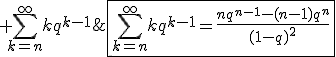 \forall q\;\mathrm{tel}\;\mathrm{que}\; 0<|q|<1,\; \Bigsum_{k=n}^{\infty}kq^{k-1}\;\mathrm{converge}\;\mathrm{et}\;\fbox{\Bigsum_{k=n}^{\infty}kq^{k-1}=\frac{nq^{n-1}-(n-1)q^n}{(1-q)^2}}