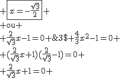3$ \frac{4}{3}x^2-1=0 \\ (\frac{2}{\sqrt{3}}x+1)(\frac{2}{\sqrt{3}}-1)=0 \\ \frac{2}{\sqrt{3}}x+1=0 ; \fbox{x=-\frac{\sqrt{3}}{2}} \\ \rm{ou} \\ \frac{2}{\sqrt{3}}x-1=0 ; \fbox{x=\frac{\sqrt{3}}{2}} 