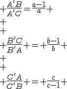  \frac{A'B}{A'C}=\frac{a-1}{a}
 \\ \\
 \\ \frac{B'C}{B'A} = \frac{b-1}{b}
 \\ \\
 \\ \frac{C'A}{C'B} = \frac{c}{c-1} 