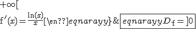 \fbox{\begin{eqnarray}D_{\mathrm{f}}=]0;+\infty[\\\mathrm{f}'(x)=\frac{\ln(x)}{x}\end{eqnarray}}