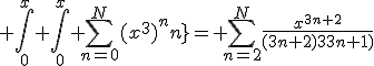  \int_{0}^{x} \int_{0}^{x} \sum_{n=0}^{N}{(x^3)^{n}}= \sum_{n=2}^{N}{\frac{x^{3n+2}}{(3n+2)(3n+1)}}