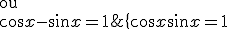  \Longleftrightarrow \; \{ \cos x + \sin x = 1 \ \;\; \rm{ou} \\ \cos x - \sin x = 1 