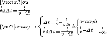 \left\{
 \\ \begin{array}{l l}
 \\ \frac{l}{v}-\Delta t = \frac{l}{v+25}& \text{ ou }\\
 \\ \frac{l}{v}+3\Delta t = \frac{l}{v-45}
 \\ \end{array} \right. \left\{
 \\ \begin{array}{l}
 \\ 
 \\ \Delta t = \frac{l}{v}-\frac{l}{v+25}\\
 \\ \frac{l}{v}+3\Delta t = \frac{l}{v-45}
 \\ \end{array} \right. 