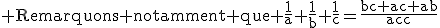  \text{Remarquons notamment que \frac{1}{a}+\frac{1}{b}+\frac{1}{c}=\frac{bc+ac+ab}{abc}}
