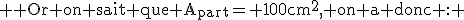  \textrm Or on sait que A_{part}= 100cm^2, on a donc : 