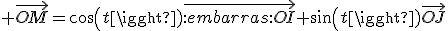  \vec{OM}=cos(t)\vec{:embarras:OI}+sin(t)\vec{OJ}