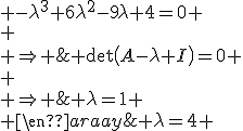 \begin{array}{cl}
 \\ & \det\left(A-\lambda I\right)=0 \\
 \\ \Rightarrow & -\lambda^3+6\lambda^2-9\lambda+4=0 \\
 \\ \Rightarrow & \lambda=4 \; ou\; \lambda=1
 \\ \end{array}