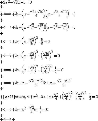 \begin{array}{cl}
 \\ & 2x^2-\sqrt{2}x-1=0\\
 \\ \Longleftrightarrow & x^2-\frac{\sqrt{2}}{2}x-\frac{1}{2}=0\\
 \\ \Longleftrightarrow & x^2-2\times x\times\frac{\sqrt{2}}{4}+\left(\frac{\sqrt{2}}{4}\right)^2-\left(\frac{\sqrt{2}}{4}\right)^2-\frac{1}{2}=0\\
 \\ \Longleftrightarrow & \left(x-\frac{\sqrt{2}}{4}\right)^2-\left(\frac{\sqrt{2}}{4}\right)^2-\frac{1}{2}=0\\
 \\ \Longleftrightarrow & \left(x-\frac{\sqrt{2}}{4}\right)^2-\frac{5}{8}=0\\
 \\ \Longleftrightarrow & \left(x-\frac{\sqrt{2}}{4}\right)^2-\left(\frac{\sqrt{10}}{4}\right)^2=0\\
 \\ \Longleftrightarrow & \left(x-\frac{\sqrt{2}}{4}-\frac{\sqrt{10}}{4}\right)\left(x-\frac{\sqrt{2}}{4}+\frac{\sqrt{10}}{4}\right)=0\\
 \\ \Longleftrightarrow & \left(x-\frac{\sqrt{2}+\sqrt{10}}{4}\right)\left(x-\frac{\sqrt{2}-\sqrt{10}}{4}\right)=0\\
 \\ \Longleftrightarrow & x=\frac{\sqrt{2}+\sqrt{10}}{4}\;\mathrm{ou}\; x=\frac{\sqrt{2}-\sqrt{10}}{4}\\
 \\ \end{array}