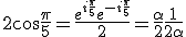  3$ 2 \cos\frac{\pi}{5}=\frac{e^{i\frac{\pi}{5}}+ e^{-i\frac{\pi}{5}}}{2}=\frac{\alpha}{2}+\frac{1}{2\alpha}