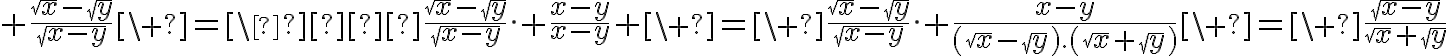  4$ \frac{\sqrt{x}-\sqrt{y}}{\sqrt{x-y}}\ =\  \frac{\sqrt{x}-\sqrt{y}}{\sqrt{x-y}}. \frac{x-y}{x-y} \ =\ \frac{\sqrt{x}-\sqrt{y}}{\sqrt{x-y}}. \frac{x-y}{(\sqrt{x}-\sqrt{y}).(\sqrt{x}+\sqrt{y})}\ =\ \frac{\sqrt{x-y}}{\sqrt{x}+\sqrt{y}}
