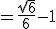  = \frac{\sqrt{6}}{6}-1