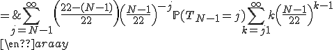 \begin{array}{rcl}
 \\ \mathbb{E}(T_N) & = & \Bigsum_{j=N-1}^{\infty}\left(\frac{22-(N-1)}{22}\right)\left(\frac{N-1}{22}\right)^{-j}\mathbb{P}(T_{N-1}=j)\Bigsum_{k=j+1}^{\infty}k\left(\frac{N-1}{22}\right)^{k-1}
 \\ \end{array}