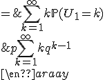 \begin{array}{rcl} \\ \mathbb{E}(U_1) & = & \Bigsum_{k=1}^{\infty}k\mathbb{P}(U_1=k)\\ \\ & = & \Bigsum_{k=1}^{\infty}kq^{k-1}p\\ \\ & = & p\Bigsum_{k=1}^{\infty}kq^{k-1} \\ \end{array}