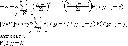 \begin{array}{rcl}
 \\ \mathbb{P}(T_N=k) & = & \Bigsum_{j=N-1}^{k-1}\mathbb{P}(T_N=k/T_{N-1}=j)\cdot\mathbb{P}(T_{N-1}=j)\\
 \\ & = & \Bigsum_{j=N-1}^{k-1}\left(\frac{N-1}{22}\right)^{k-j-1}\left(\frac{22-(N-1)}{22}\right)\mathbb{P}(T_{N-1}=j)
 \\ \end{array}