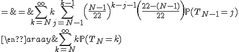 \begin{array}{rcl}
 \\ \mathbb{E}(T_N) & = & \Bigsum_{k=N}^{\infty}k\mathbb{P}(T_N=k)\\
 \\ & = & \Bigsum_{k=N}^{\infty}k\Bigsum_{j=N-1}^{k-1}\left(\frac{N-1}{22}\right)^{k-j-1}\left(\frac{22-(N-1)}{22}\right)\mathbb{P}(T_{N-1}=j)
 \\ \end{array}