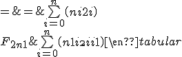 \begin{tabular}{lcl} F_{2n} & = & \bigsum_{i=0}^n \( {\array{n+i\\2i} } \)\\ F_{2n+1} & = & \bigsum_{i=0}^{n} \( {\array{n+1+i\\2i+1} } \)\end{tabular} 