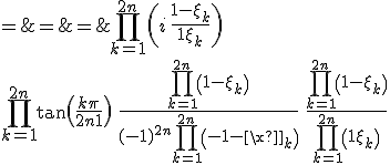 3$\array{\Bigprod_{k=1}^{2n}\tan\(\frac {k\pi}{2n+1}\) & = & \Bigprod_{k=1}^{2n}\(i\,\frac{1-\xi_k}{1+\xi_k}\) \\ & = & i^{2n}\;\;\frac{\Bigprod_{k=1}^{2n}\(1-\xi_k\)}{\Bigprod_{k=1}^{2n}\(1+\xi_k\)} \\ & = & (-1)^n\;\;\frac{\Bigprod_{k=1}^{2n}\(1-\xi_k\)}{(-1)^{2n}\Bigprod_{k=1}^{2n}\(-1-\xi_k\)}