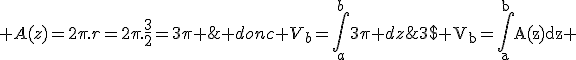 3$\rm V_b=\Bigint_a^bA(z)dz ; A(z)=2\pi.r=2\pi.\frac{3}{2}=3\pi ; donc V_b=\Bigint_a^b3\pi dz