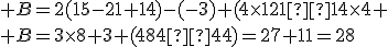  B=2(15-21+14)-(-3)+(4\times121÷14\times4
 \\ B=3\times8+3+(484÷44)=27+11=28